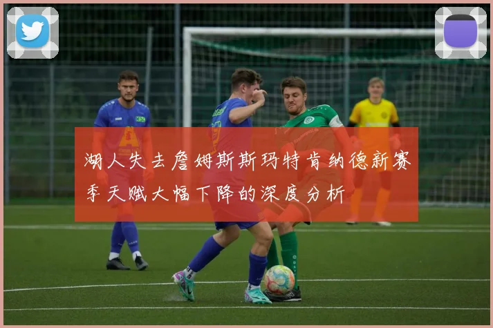 湖人失去詹姆斯斯玛特肯纳德新赛季天赋大幅下降的深度分析