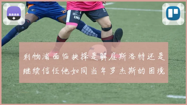 利物浦面临抉择是解雇斯洛特还是继续信任他如同当年罗杰斯的困境