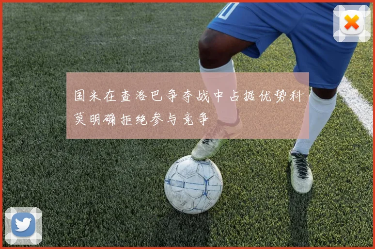 国米在查洛巴争夺战中占据优势科莫明确拒绝参与竞争