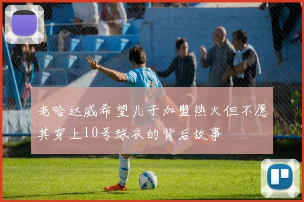 老哈达威希望儿子加盟热火但不愿其穿上10号球衣的背后故事