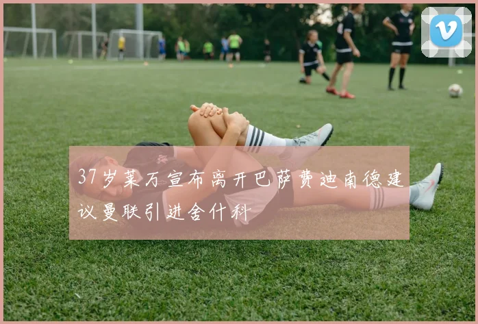 37岁莱万宣布离开巴萨费迪南德建议曼联引进舍什科