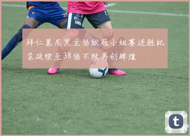 拜仁慕尼黑主场欧冠小组赛连胜纪录延续至38场不败再创辉煌