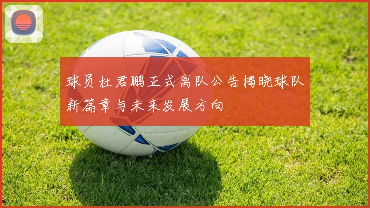 球员杜君鹏正式离队公告揭晓球队新篇章与未来发展方向