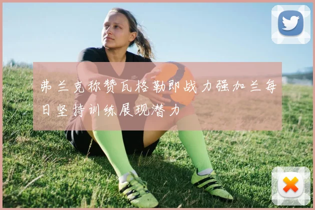 弗兰克称赞瓦格勒即战力强加兰每日坚持训练展现潜力