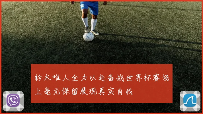 铃木唯人全力以赴备战世界杯赛场上毫无保留展现真实自我