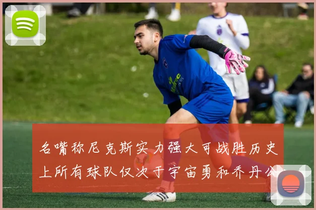 名嘴称尼克斯实力强大可战胜历史上所有球队仅次于宇宙勇和乔丹公牛