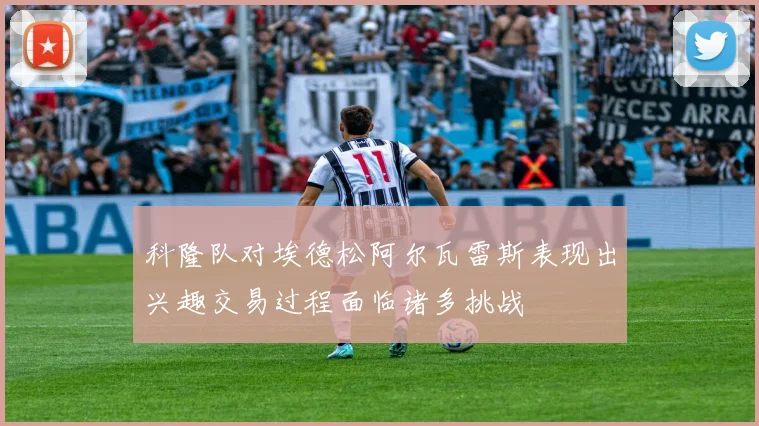 科隆队对埃德松阿尔瓦雷斯表现出兴趣交易过程面临诸多挑战