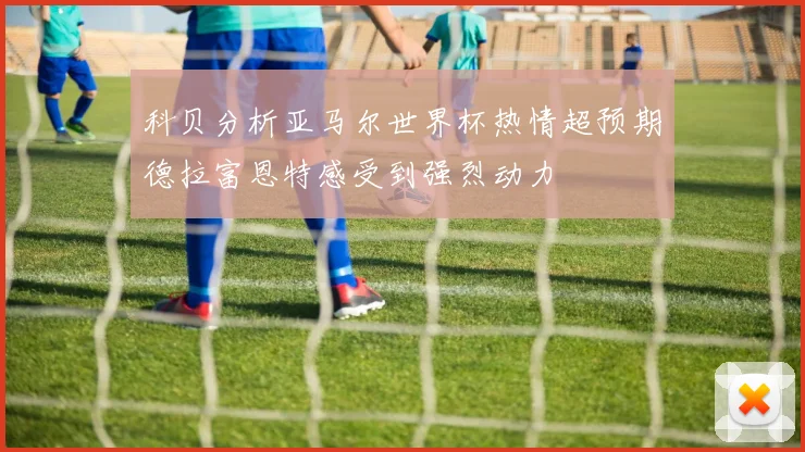科贝分析亚马尔世界杯热情超预期德拉富恩特感受到强烈动力