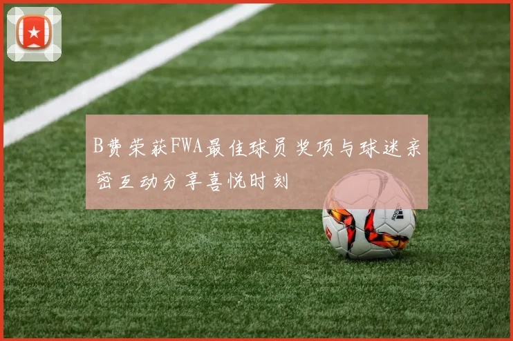 B费荣获FWA最佳球员奖项与球迷亲密互动分享喜悦时刻