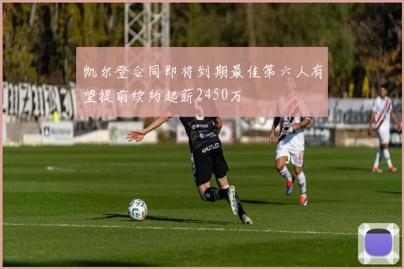 凯尔登合同即将到期最佳第六人有望提前续约起薪2450万