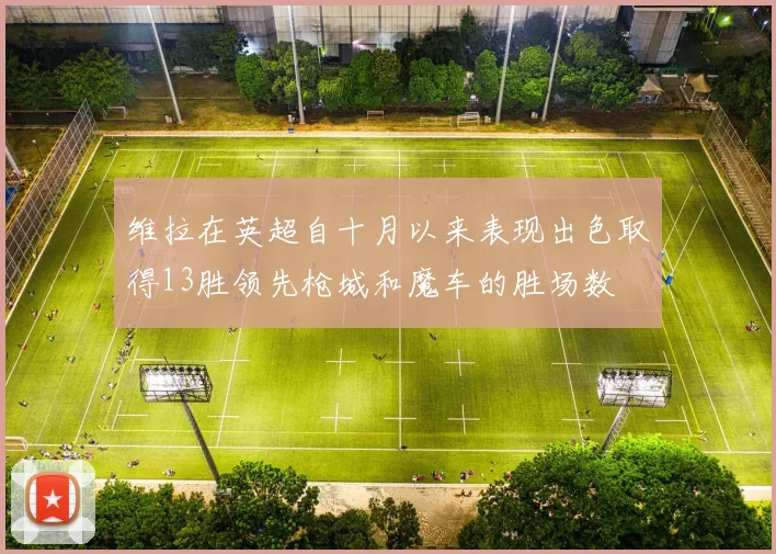 维拉在英超自十月以来表现出色取得13胜领先枪城和魔车的胜场数