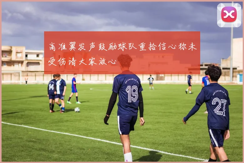 高准翼发声鼓励球队重拾信心称未受伤请大家放心