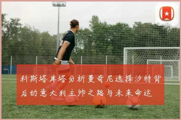 科斯塔库塔分析曼奇尼选择沙特背后的意大利主帅之路与未来命运