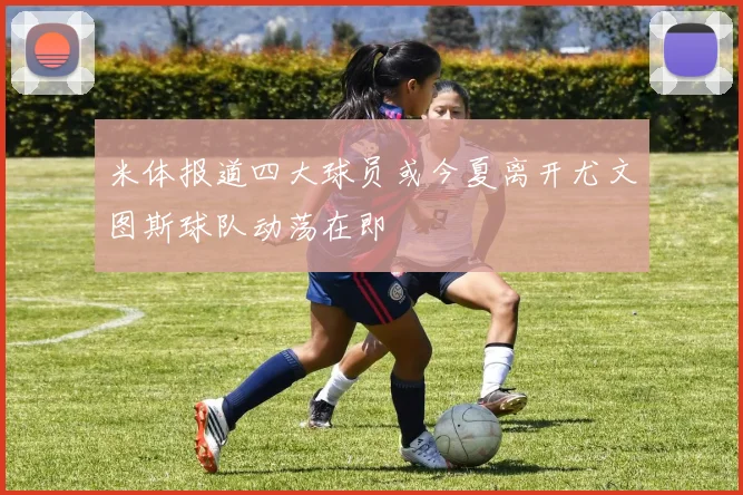 米体报道四大球员或今夏离开尤文图斯球队动荡在即