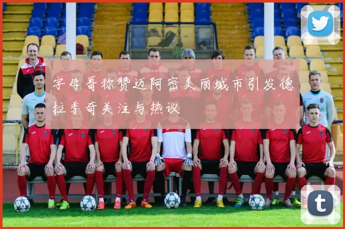 字母哥称赞迈阿密美丽城市引发德拉季奇关注与热议