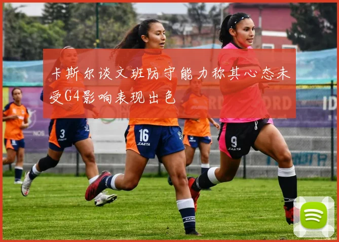 卡斯尔谈文班防守能力称其心态未受G4影响表现出色
