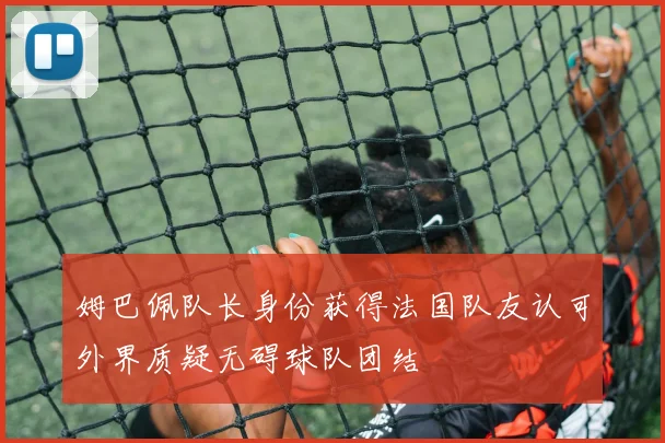 姆巴佩队长身份获得法国队友认可外界质疑无碍球队团结