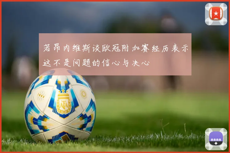 若昂内维斯谈欧冠附加赛经历表示这不是问题的信心与决心