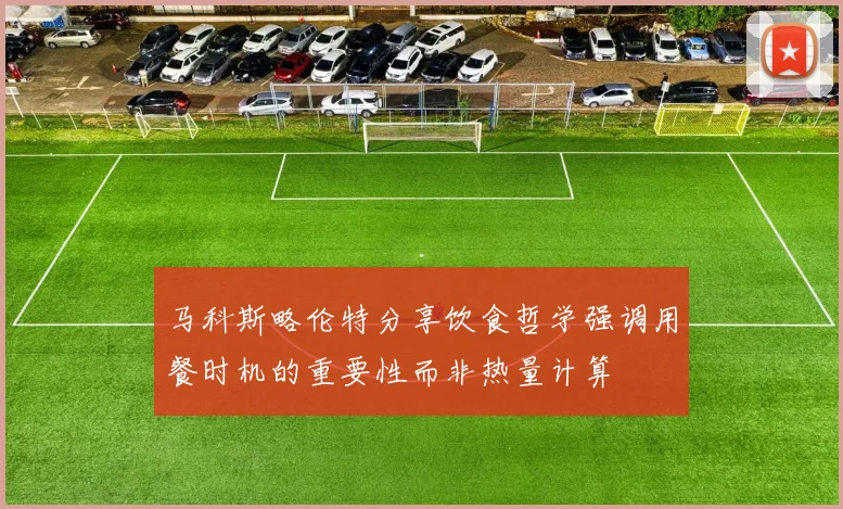 马科斯略伦特分享饮食哲学强调用餐时机的重要性而非热量计算