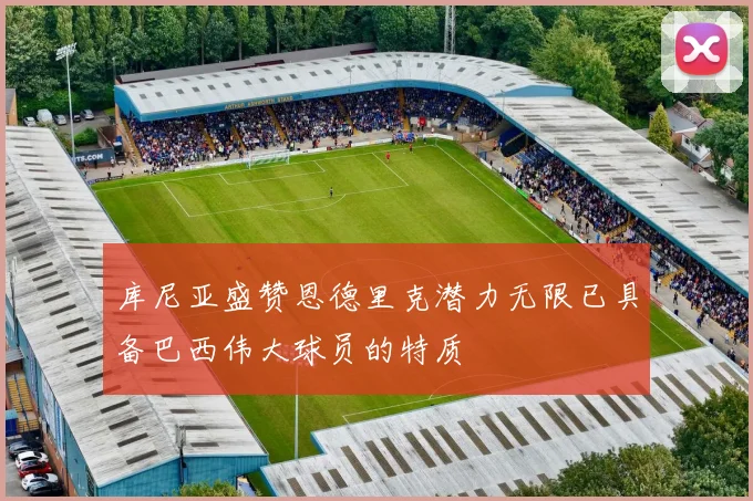库尼亚盛赞恩德里克潜力无限已具备巴西伟大球员的特质