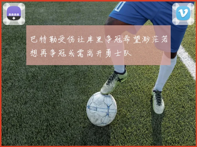 巴特勒受伤让库里争冠希望渺茫若想再争冠或需离开勇士队
