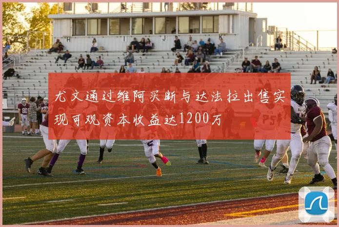尤文通过维阿买断与达法拉出售实现可观资本收益达1200万