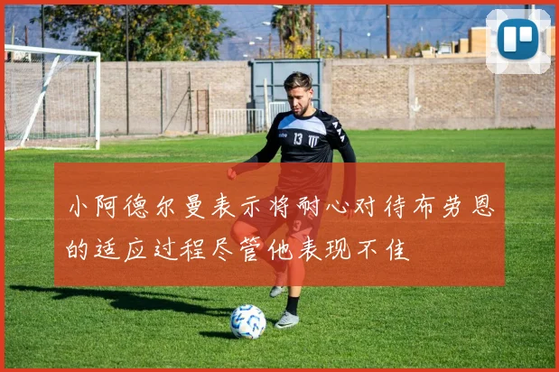 小阿德尔曼表示将耐心对待布劳恩的适应过程尽管他表现不佳
