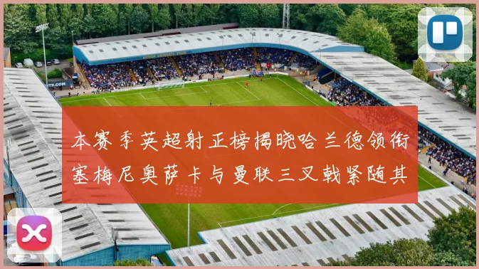 本赛季英超射正榜揭晓哈兰德领衔塞梅尼奥萨卡与曼联三叉戟紧随其后