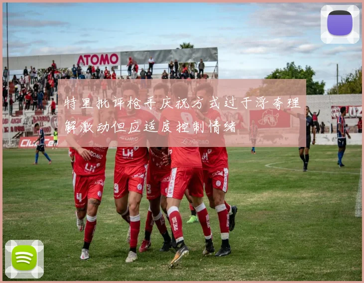 特里批评枪手庆祝方式过于浮夸理解激动但应适度控制情绪