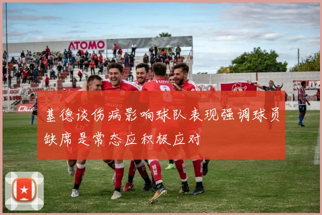 基德谈伤病影响球队表现强调球员缺席是常态应积极应对