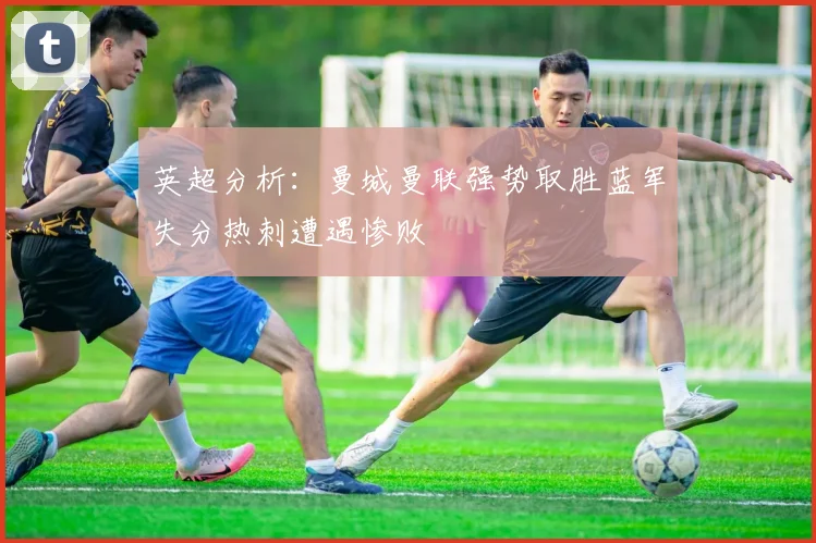 英超分析：曼城曼联强势取胜蓝军失分热刺遭遇惨败