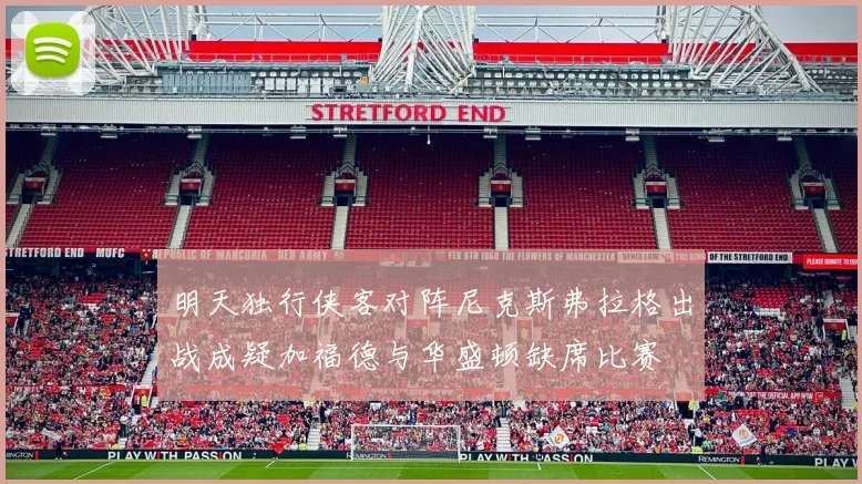 明天独行侠客对阵尼克斯弗拉格出战成疑加福德与华盛顿缺席比赛
