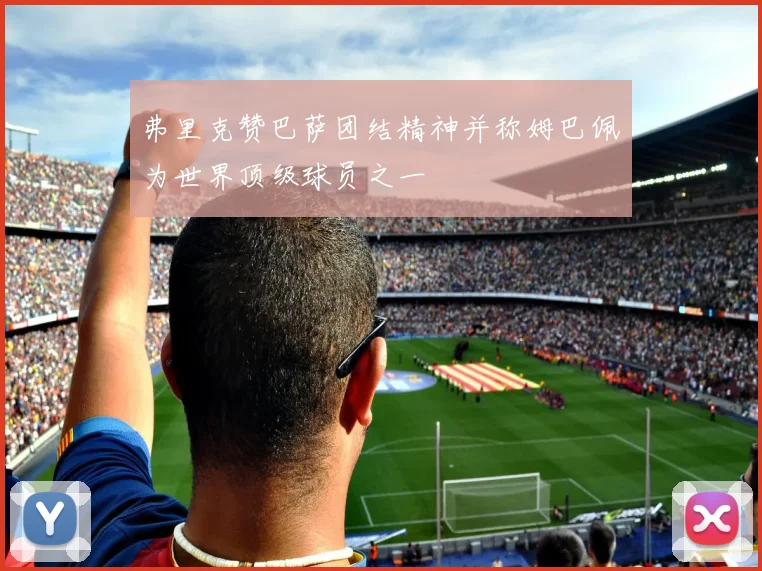 弗里克赞巴萨团结精神并称姆巴佩为世界顶级球员之一